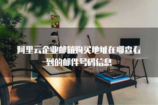 阿里云企业邮箱购买地址在哪查看到的邮件号码信息