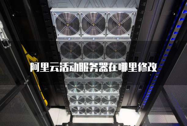 阿里云活动服务器在哪里修改