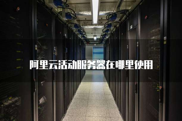 阿里云活动服务器在哪里使用