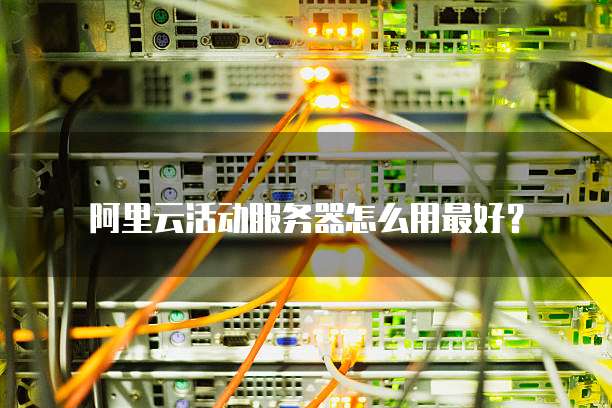 阿里云活动服务器怎么用最好?