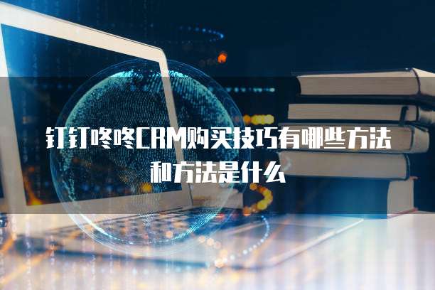 钉钉咚咚CRM购买技巧有哪些方法和方法是什么