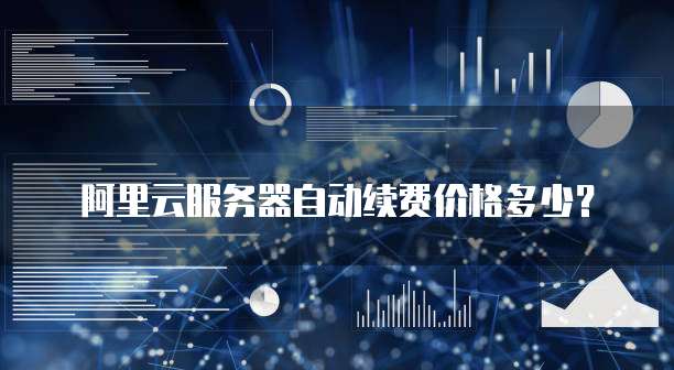 阿里云服务器自动续费价格多少？