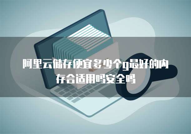 阿里云储存便宜多少个g最好的内存合适用吗安全吗