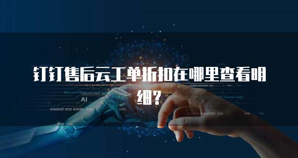 钉钉售后云工单折扣在哪里查看明细？