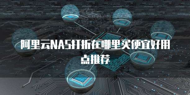阿里云NAS打折在哪里买便宜好用点推荐