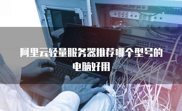 阿里云轻量服务器推荐哪个型号的电脑好用