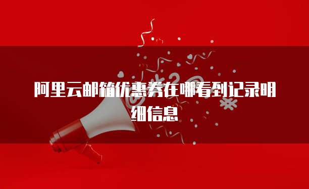 阿里云邮箱优惠券在哪看到记录明细信息