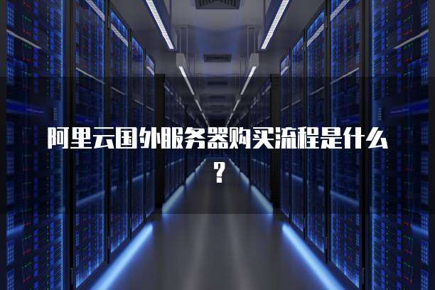 阿里云国外服务器购买流程是什么?