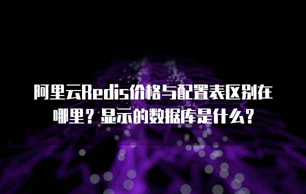 阿里云Redis价格与配置表区别在哪里?显示的数据库是什么?