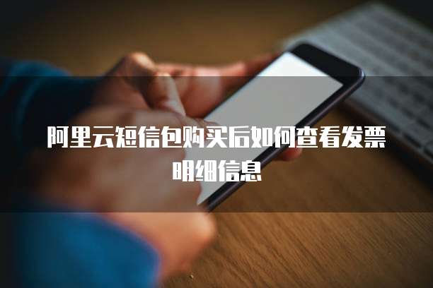 阿里云短信包购买后如何查看发票明细信息