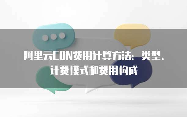 阿里云CDN费用计算方法:类型、计费模式和费用构成