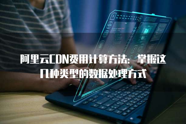 阿里云CDN费用计算方法：掌握这几种类型的数据处理方式