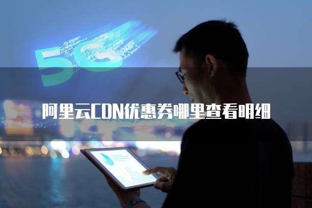 阿里云CDN优惠券哪里查看明细