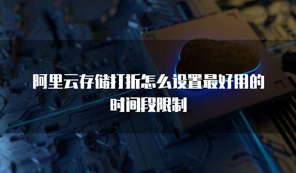 阿里云存储打折怎么设置最好用的时间段限制