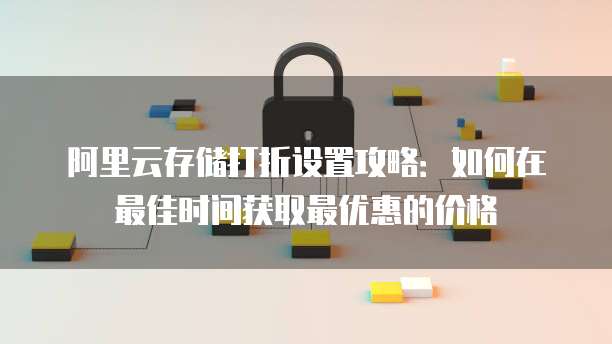 阿里云存储打折设置攻略:如何在最佳时间获取最优惠的价格