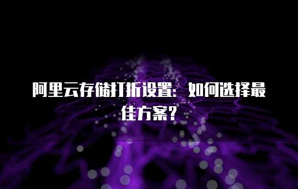 阿里云存储打折设置：如何选择最佳方案？