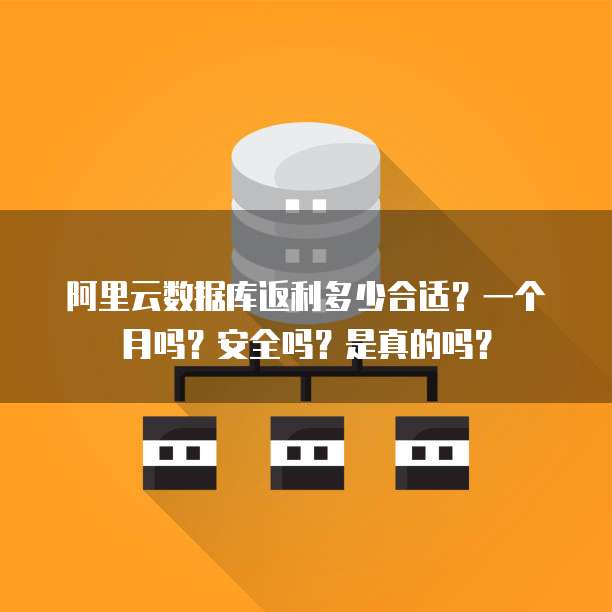 阿里云数据库返利多少合适?一个月吗?安全吗?是真的吗?