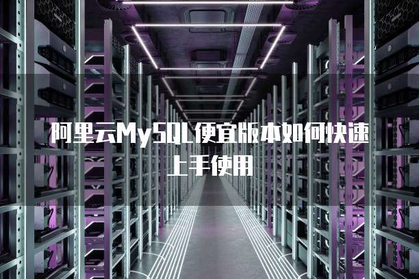 阿里云MySQL便宜版本如何快速上手使用