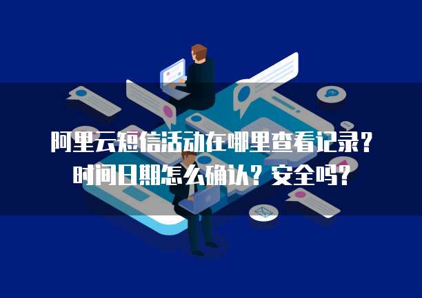 阿里云短信活动在哪里查看记录?时间日期怎么确认?安全吗?