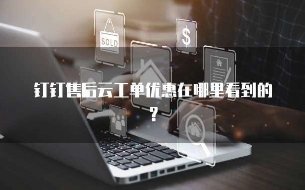 钉钉售后云工单优惠在哪里看到的？