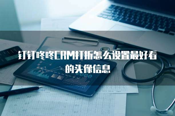 钉钉咚咚CRM打折怎么设置最好看的头像信息