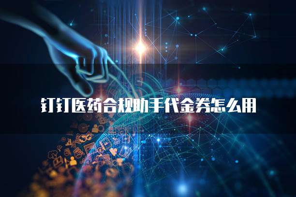 钉钉医药合规助手代金券怎么用