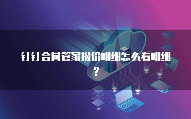钉钉合同管家报价明细怎么看明细?