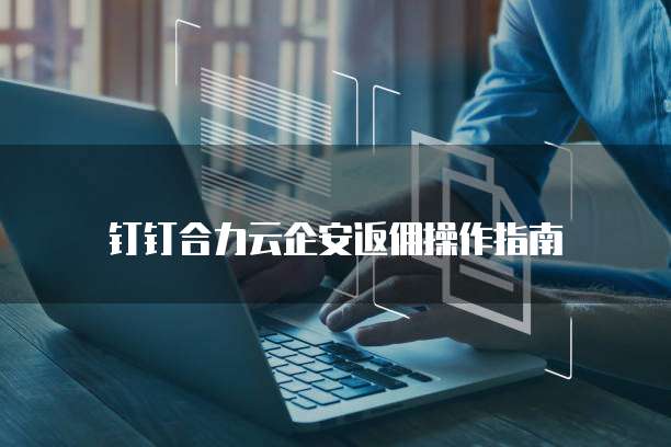 钉钉合力云企安返佣操作指南