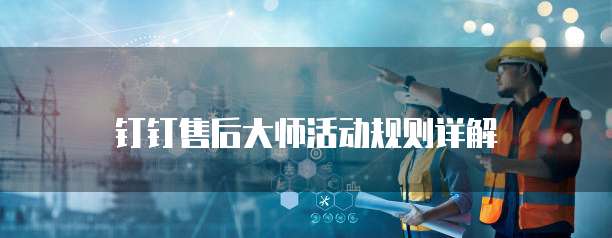钉钉售后大师活动规则详解
