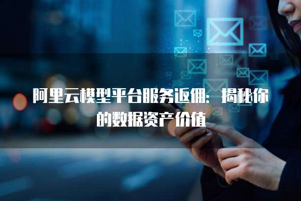 阿里云模型平台服务返佣:揭秘你的数据资产价值