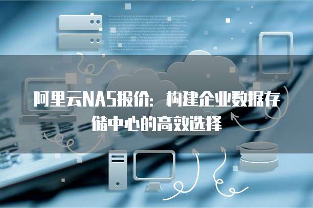 阿里云NAS报价：构建企业数据存储中心的高效选择