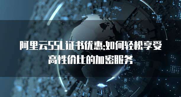 阿里云SSL证书优惠:如何轻松享受高性价比的加密服务