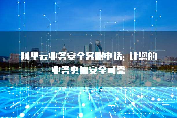 阿里云业务安全客服电话: 让您的业务更加安全可靠