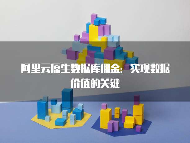 阿里云原生数据库佣金:实现数据价值的关键