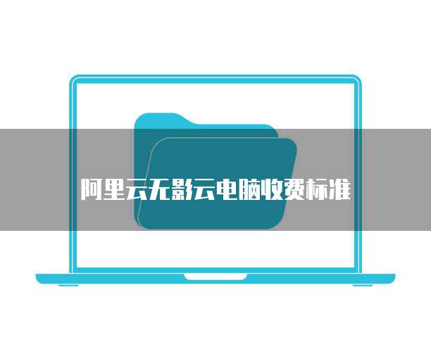 阿里云无影云电脑收费标准