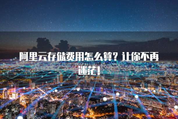 阿里云存储费用怎么算?让你不再迷茫!