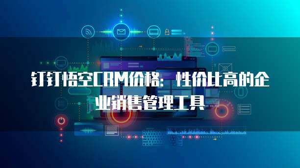 钉钉悟空CRM价格:性价比高的企业销售管理工具