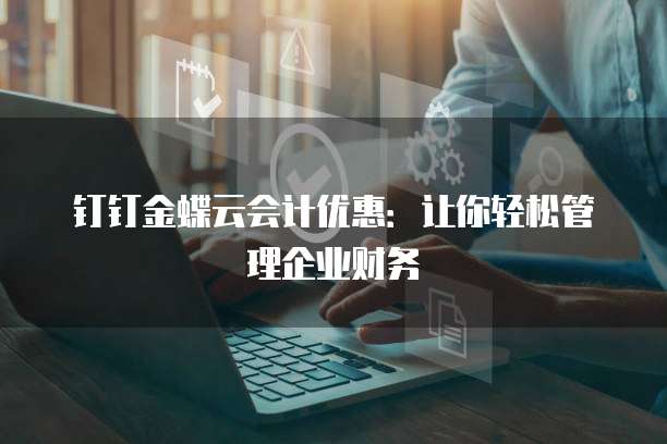 钉钉金蝶云会计优惠:让你轻松管理企业财务