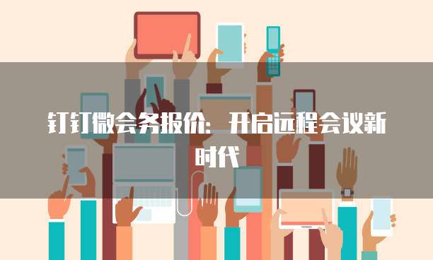 钉钉微会务报价：开启远程会议新时代