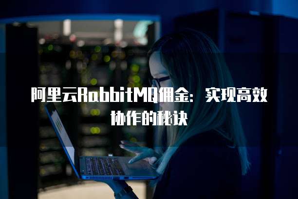 阿里云RabbitMQ佣金:实现高效协作的秘诀