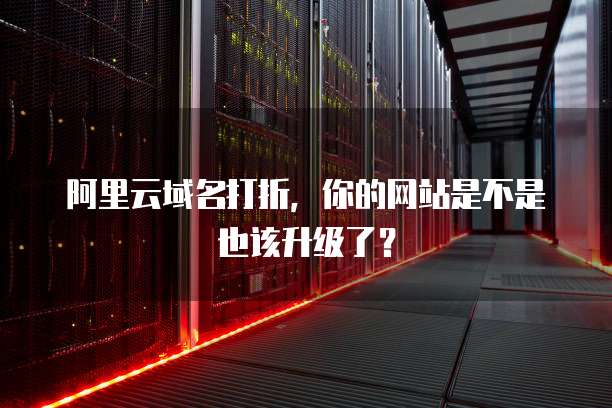阿里云域名打折,你的网站是不是也该升级了?