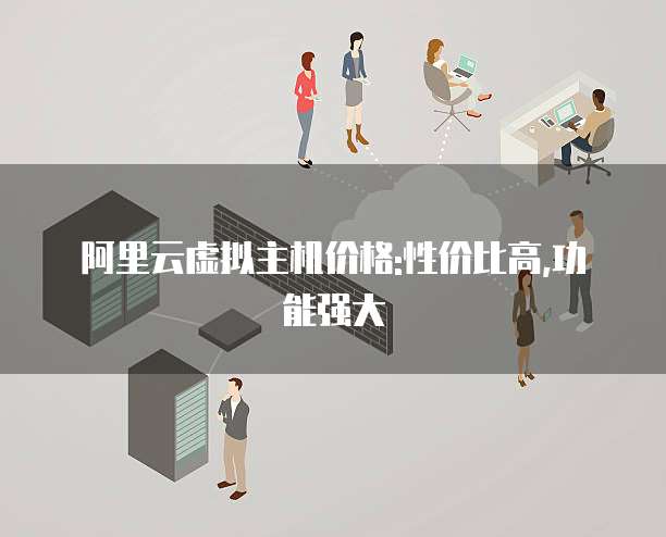 阿里云虚拟主机价格:性价比高,功能强大