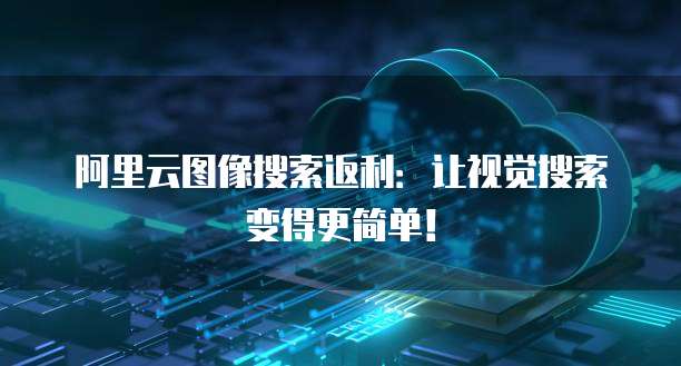 阿里云图像搜索返利：让视觉搜索变得更简单！