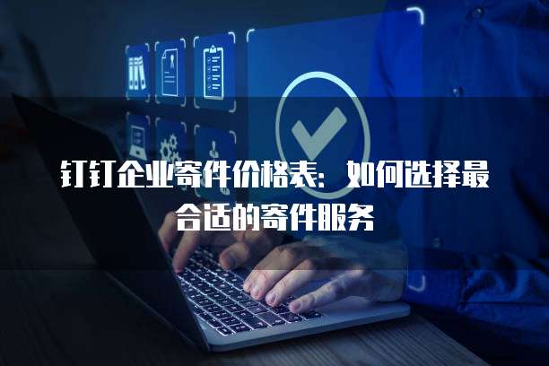 钉钉企业寄件价格表:如何选择最合适的寄件服务