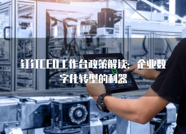 钉钉CEO工作台政策解读:企业数字化转型的利器
