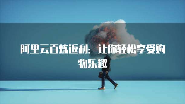 阿里云百炼返利:让你轻松享受购物乐趣