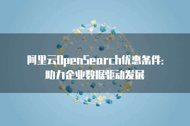 阿里云OpenSearch优惠条件:助力企业数据驱动发展