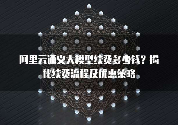 阿里云通义大模型续费多少钱?揭秘续费流程及优惠策略