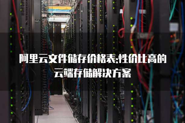 阿里云文件储存价格表:性价比高的云端存储解决方案