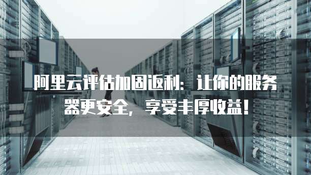 阿里云评估加固返利:让你的服务器更安全,享受丰厚收益!